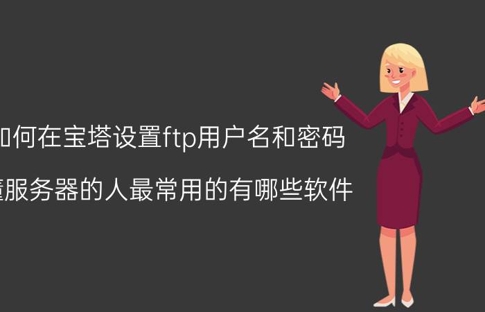 如何在宝塔设置ftp用户名和密码 懂服务器的人最常用的有哪些软件？